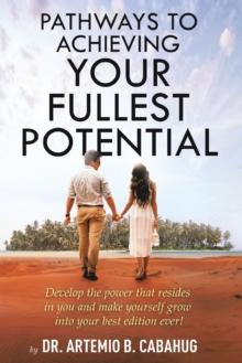 Pathways to Achieving  Your Fullest Potential : Develop the Power That Resides  in You and Make Yourself Grow  into Your Best Edition Ever!