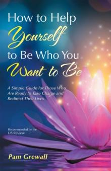 How to Help Yourself to Be Who You Want to Be : A Simple Guide for Those Who Are Ready to Take Charge and Redirect Their Lives