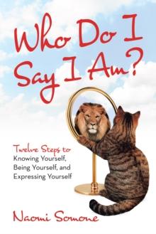 Who Do I Say I Am? : Twelve Steps to Knowing Yourself, Being Yourself, and Expressing Yourself