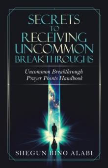 Secrets to Receiving Uncommon Breakthroughs : Uncommon Breakthrough Prayer Points Handbook