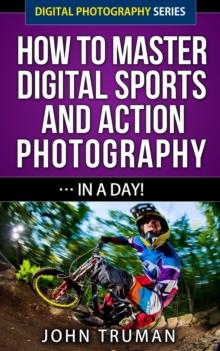 How To Master Digital Sports and Action Photography... In A Day!