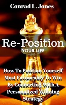 Reposition Your Life: How To Position Yourself Most Favourably To Win By Connecting With A Personalized Winning Strategy