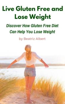 Live Gluten Free and Lose Weight: Discover How Gluten Free Diet Can Help You Lose Weight