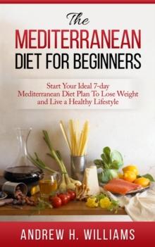 Mediterranean Diet For Beginners: Start Your Ideal 7-Day Mediterranean Diet Plan To Lose Weight and Live An Healthy Lifestyle