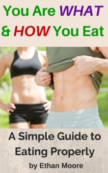 You Are What and How You Eat: A Simple Guide to Eating Properly