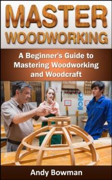 Master Woodworking: A Beginner's Guide to Mastering Woodworking and Woodcraft