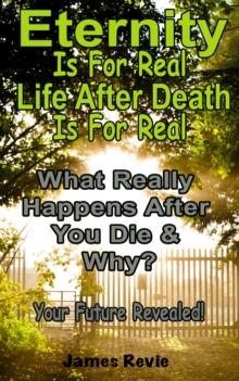 Eternity Is For Real.  Life After Death Is For Real:What Really Happens After You Die and Why?