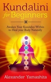 Kundalini: For Beginners: Awaken Your Kundalini Within To Heal Your Body Naturally