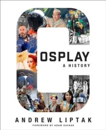 Cosplay: A History : The Builders, Fans, and Makers Who Bring Your Favorite Stories to Life