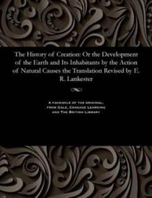 The History of Creation : Or the Development of the Earth and Its Inhabitants by the Action of Natural Causes the Translation Revised by E. R. Lankester