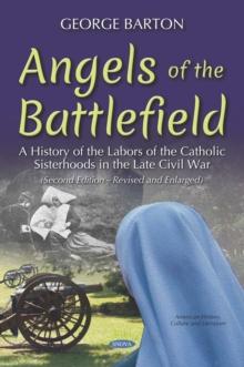 Angels of the Battlefield: A History of the Labors of the Catholic Sisterhoods in the Late Civil War. (Second Edition-Revised and Enlarged)