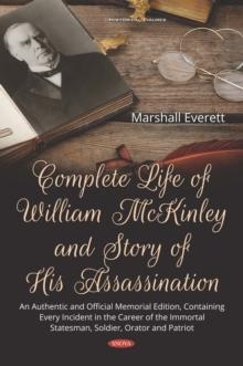 Complete Life of William McKinley and Story of His Assassination: An Authentic and Official Memorial Edition, Containing Every Incident in the Career of the Immortal Statesman, Soldier, Orator and Pat