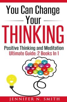 You Can Change Your Thinking: Changing Your Life Through Positive Thinking, Meditation For Beginners