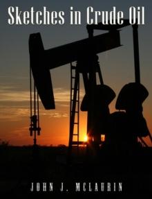 Sketches in Crude Oil : Some Accidents and Incidents of the Petroleum Development in All Parts of the Globe