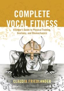 Complete Vocal Fitness : A Singers Guide to Physical Training, Anatomy, and Biomechanics