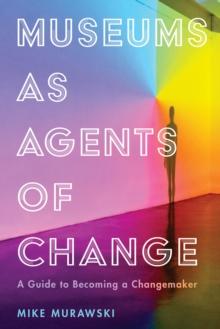 Museums as Agents of Change : A Guide to Becoming a Changemaker