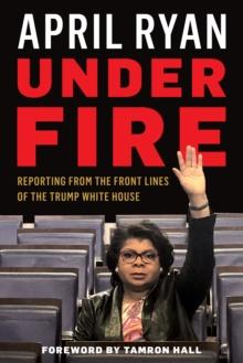 Under Fire : Reporting from the Front Lines of the Trump White House