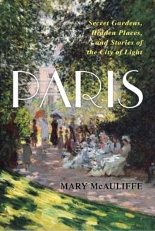 Paris : Secret Gardens, Hidden Places, and Stories of the City of Light