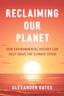 Reclaiming Our Planet : How Environmental History Can Help Solve the Climate Crisis