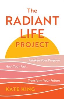 The Radiant Life Project : Awaken Your Purpose, Heal Your Past, and Transform Your Future