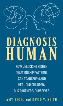 Diagnosis Human : How Unlocking Hidden Relationship Patterns Can Transform and Heal Our Children, Our Partners, Ourselves