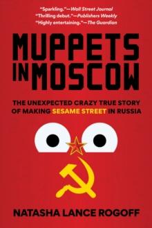 Muppets in Moscow : The Unexpected Crazy True Story of Making Sesame Street in Russia