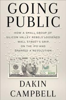 Going Public : How Silicon Valley Rebels Loosened Wall Streets Grip on the IPO and Sparked a Revolution