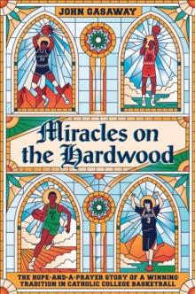 Miracles on the Hardwood : The Hope-and-a-Prayer Story of a Winning Tradition in Catholic College Basketball