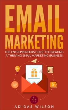 Email Marketing - The Entrepreneurs Guide To Creating A Thriving Email Marketing Business