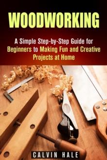 Woodworking: A Simple Step-by-Step Guide for Beginners to Making Fun and Creative Projects at Home