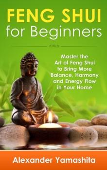 Feng Shui: For Beginners: Master the Art of Feng Shui to Bring In Your Home More Balance, Harmony and Energy Flow!