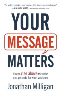 Your Message Matters - How to Rise above the Noise and Get Paid for What You Know