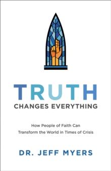 Truth Changes Everything  How People of Faith Can Transform the World in Times of Crisis