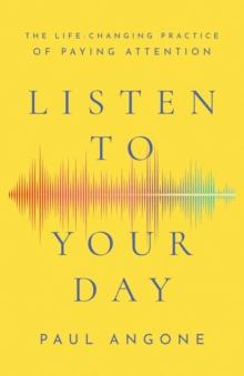 Listen to Your Day - The Life-Changing Practice of Paying Attention