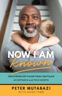 Now I Am Known - How a Street Kid Turned Foster Dad Found Acceptance and True Worth