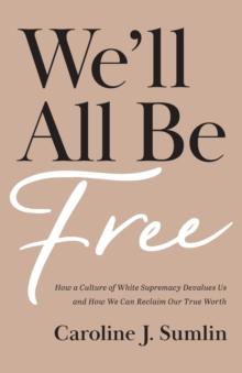 We`ll All Be Free - How a Culture of White Supremacy Devalues Us and How We Can Reclaim Our True Worth