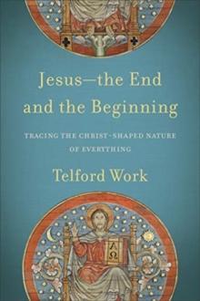 Jesus--the End and the Beginning - Tracing the Christ-Shaped Nature of Everything