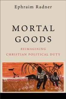 Mortal Goods : Reimagining Christian Political Duty