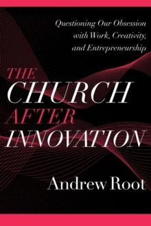 The Church after Innovation - Questioning Our Obsession with Work, Creativity, and Entrepreneurship