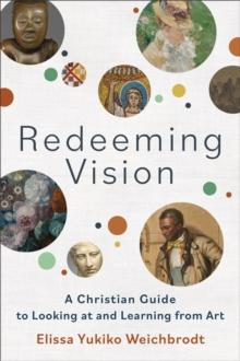 Redeeming Vision  A Christian Guide to Looking at and Learning from Art