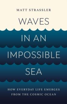 Waves in an Impossible Sea : How Everyday Life Emerges from the Cosmic Ocean