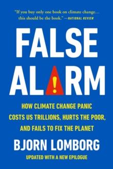 False Alarm : How Climate Change Panic Costs Us Trillions, Hurts the Poor, and Fails to Fix the Planet