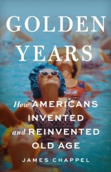 Golden Years : How Americans Invented and Reinvented Old Age