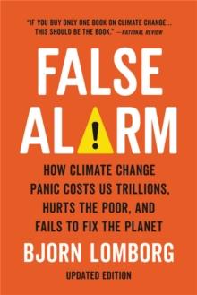 False Alarm : How Climate Change Panic Costs Us Trillions, Hurts the Poor, and Fails to Fix the Planet