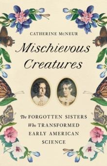 Mischievous Creatures : The Forgotten Sisters Who Transformed Early American Science