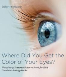 Where Did You Get the Color of Your Eyes? - Hereditary Patterns Science Book for Kids | Children's Biology Books