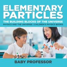 Elementary Particles : The Building Blocks of the Universe - Physics and the Universe | Children's Physics Books