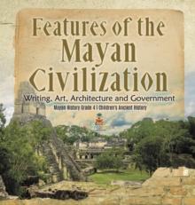 Features of the Mayan Civilization : Writing, Art, Architecture and Government Mayan History Grade 4 Children's Ancient History