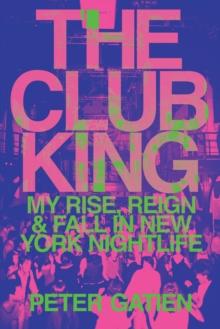 The Club King : My Rise, Reign, and Fall in New York Nightlife