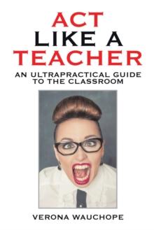 Act Like a Teacher : An Ultrapractical Guide to the Classroom